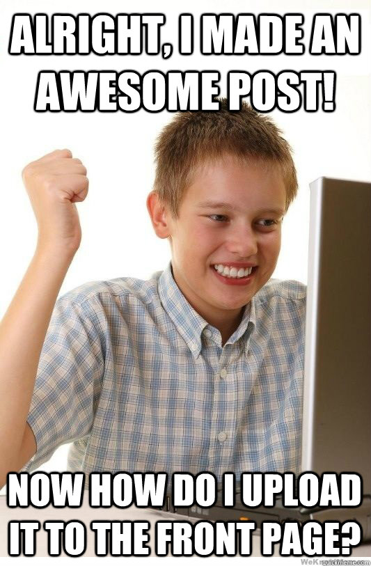 alright, i made an awesome post! now how do i upload it to the front page?  First Day On Internet Kid