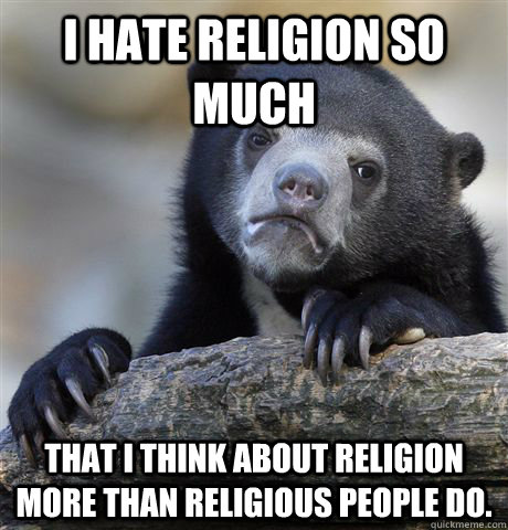 I hate religion so much that I think about religion more than religious people do.  Confession Bear