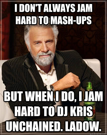 I don't always Jam hard to mash-ups but when I do, I jam hard to dj kris unchained. ladow.  The Most Interesting Man In The World
