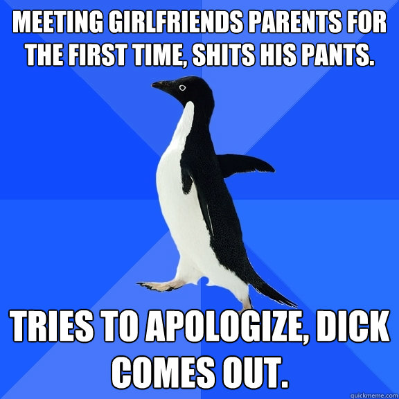 meeting girlfriends parents for the first time, shits his pants. tries to apologize, dick comes out.  Socially Awkward Penguin