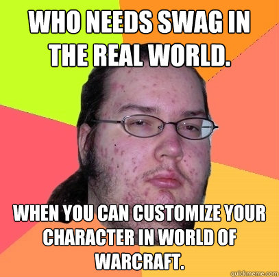 Who needs swag in the real world. When you can customize your character in world of warcraft.  Butthurt Dweller