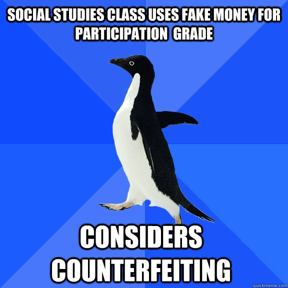 Social studies class uses fake money for participation  grade considers counterfeiting    Socially Awkward Penguin