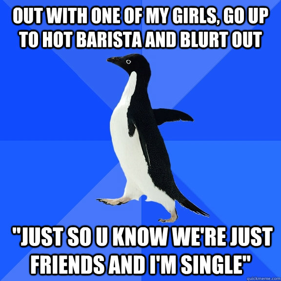 out with one of my girls, Go up to hot barista and blurt out  