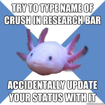 Try to type name of crush in research bar accidentally update your status with it  