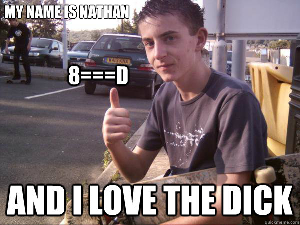 my name is nathan  and i love the dick 8===D - my name is nathan  and i love the dick 8===D  nathan faggot