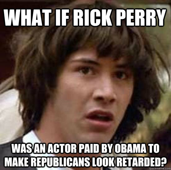 What if Rick Perry was an actor paid by Obama to make Republicans look retarded? - What if Rick Perry was an actor paid by Obama to make Republicans look retarded?  conspiracy keanu