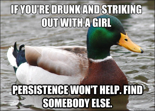 If you're drunk and striking out with a girl
 Persistence won't help. Find somebody else.  Actual Advice Mallard