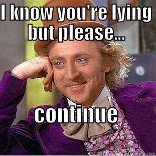 You're lying - I KNOW YOU'RE LYING BUT PLEASE... CONTINUE                  Condescending Wonka
