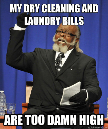 My dry cleaning and laundry bills Are too damn high  The Rent Is Too Damn High