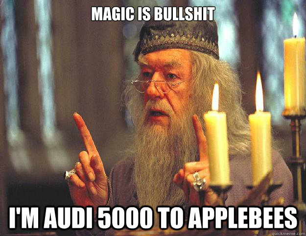 MAGIC IS BULLSHIT I'M AUDI 5000 TO APPLEBEES  Dumbledore