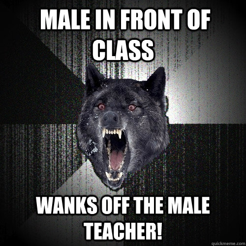  MALE IN FRONT OF CLASS wanks off the male teacher!  Insanity Wolf