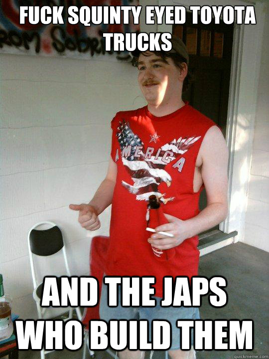 Fuck squinty eyed Toyota trucks and the japs who build them  Redneck Randal