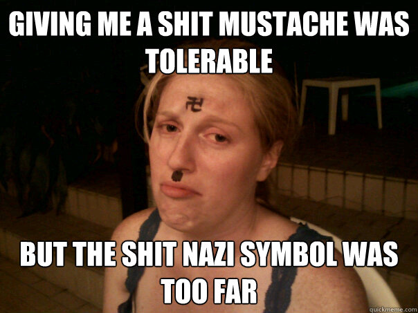 Giving me a shit mustache was tolerable But the shit Nazi symbol was too far  Sad Hitler Girl