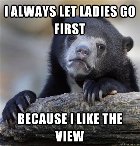 I always let ladies go first because I like the view  Confession Bear