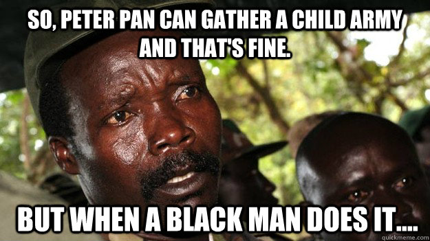 So, Peter Pan can gather a child army and that's fine.   But when a black man does it.... - So, Peter Pan can gather a child army and that's fine.   But when a black man does it....  Joseph Kony