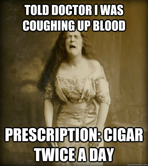 Told Doctor I was coughing up blood prescription: cigar twice a day  1890s Problems