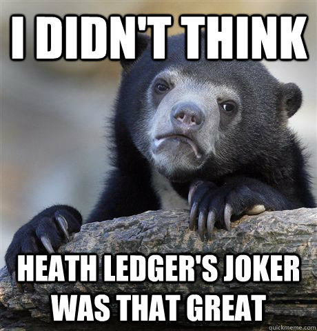 I didn't think Heath Ledger's joker was that great  Confession Bear