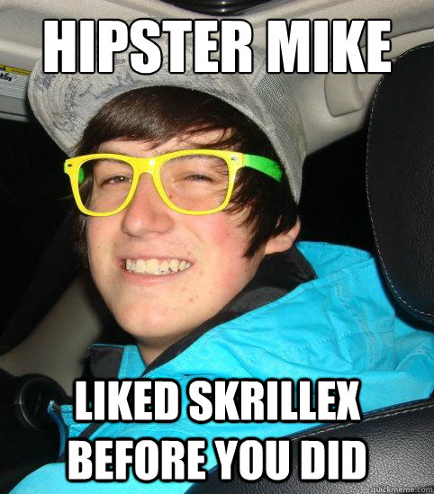Hipster Mike Liked Skrillex before you did  
