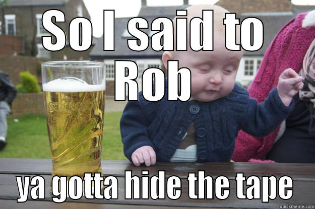 SO I SAID TO ROB YA GOTTA HIDE THE TAPE drunk baby