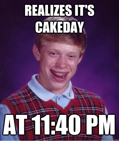 realizes it's cakeday at 11:40 PM  Bad Luck Brian