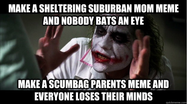 Make a sheltering suburban mom meme and nobody bats an eye make a scumbag parents meme and everyone loses their minds  Joker Mind Loss