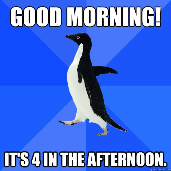 Good morning! It's 4 in the afternoon.  Socially Awkward Penguin