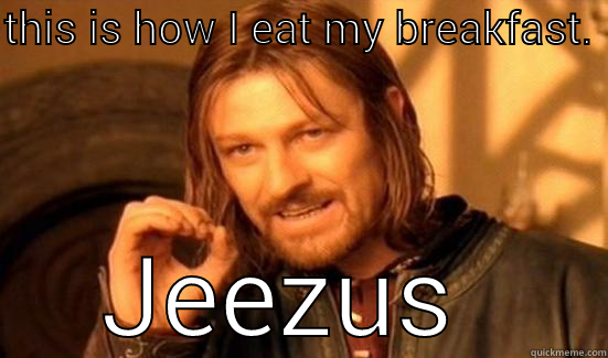 THIS IS HOW I EAT MY BREAKFAST.  JEEZUS  Boromir