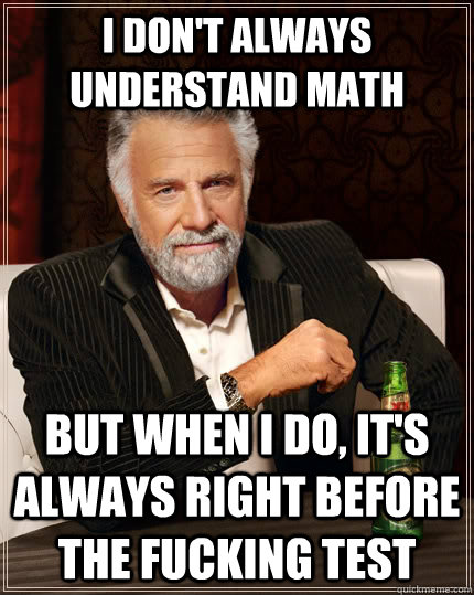 I don't always understand math but when I do, it's always right before the fucking test  The Most Interesting Man In The World