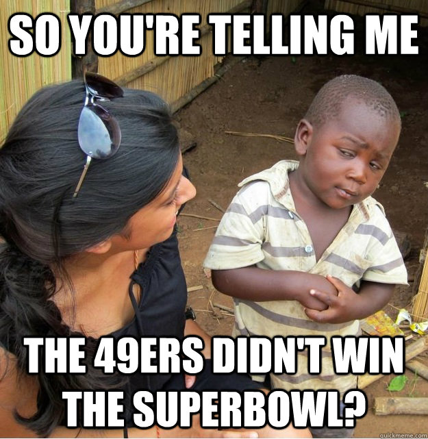 So you're telling me The 49ers didn't win the superbowl?  Skeptical Third World Kid