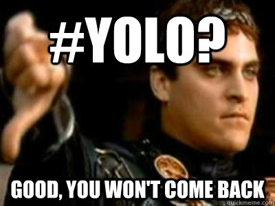 #YOLO? good, you won't come back  Downvoting Roman