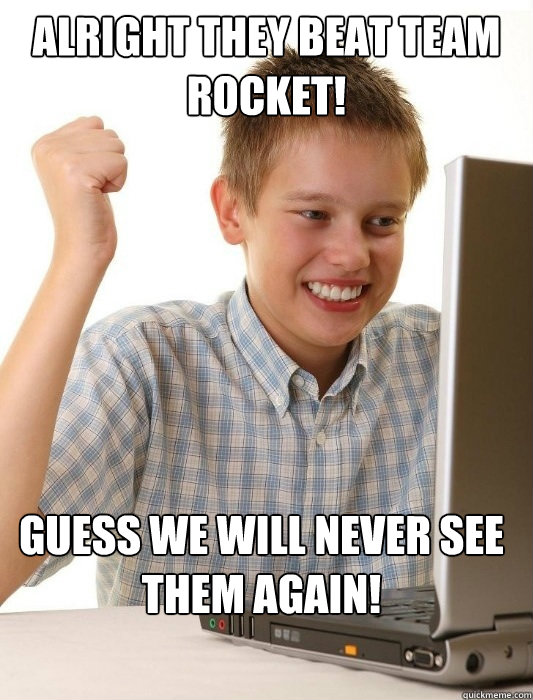 Alright they beat Team Rocket! Guess we will never see them again!  First Day on the Internet Kid