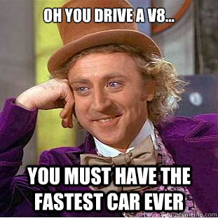 oh you drive a V8... you must have the fastest car ever  Creepy Wonka