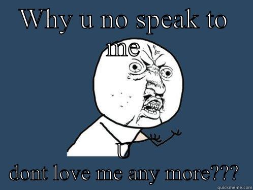 WHY U NO SPEAK TO ME U DONT LOVE ME ANY MORE??? Y U No