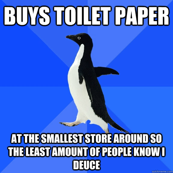 buys toilet paper  at the smallest store around so the least amount of people know I deuce   Socially Awkward Penguin