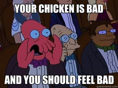 your chicken is bad And you should feel bad  X is bad and you should feel bad