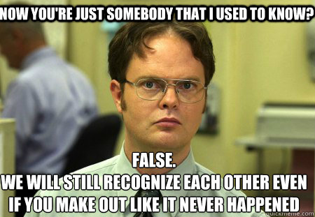 now you're just somebody that i used to know? False.
We will still recognize each other even if you Make out like it never happened  Schrute