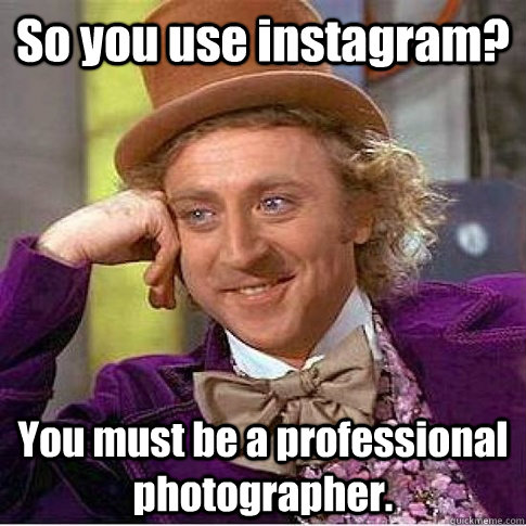 So you use instagram? You must be a professional photographer.  