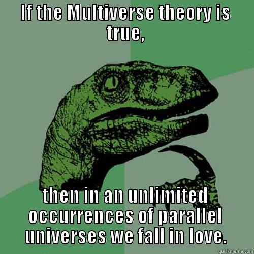 IF THE MULTIVERSE THEORY IS TRUE, THEN IN AN UNLIMITED OCCURRENCES OF PARALLEL UNIVERSES WE FALL IN LOVE. Philosoraptor