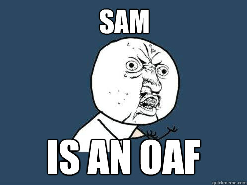 Sam
 is an oaf
  Y U No