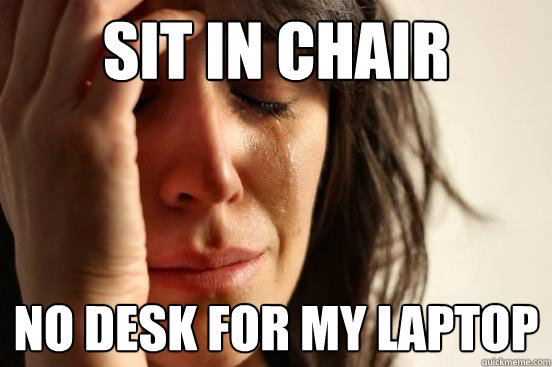 Sit in chaIR No DESK FOR MY LAPTOP  First World Problems