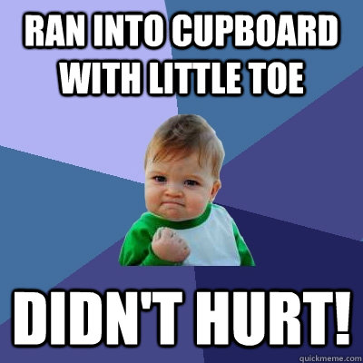 ran into cupboard with little toe didn't hurt!  Success Kid