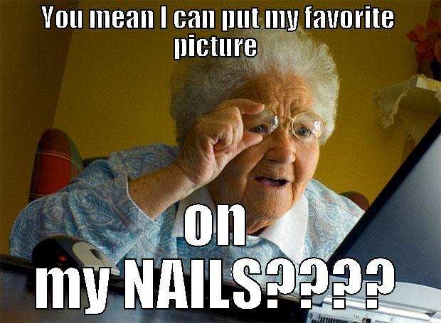 YOU MEAN I CAN PUT MY FAVORITE PICTURE  ON MY NAILS???? Grandma finds the Internet