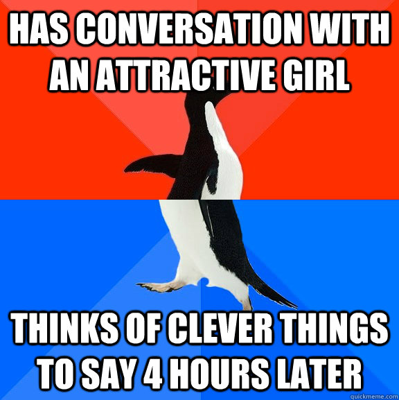 Has conversation with an attractive girl thinks of clever things to say 4 hours later - Has conversation with an attractive girl thinks of clever things to say 4 hours later  Socially Awesome Awkward Penguin