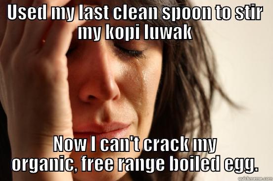 USED MY LAST CLEAN SPOON TO STIR MY KOPI LUWAK NOW I CAN'T CRACK MY ORGANIC, FREE RANGE BOILED EGG. First World Problems