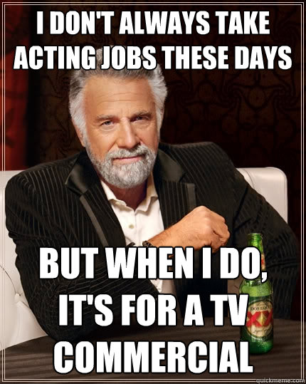I don't always take acting jobs these days But when I do, it's for a tv commercial  The Most Interesting Man In The World