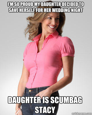 I'm so proud my daughter decided to save herself for her wedding night daughter is scumbag stacy  Oblivious Suburban Mom