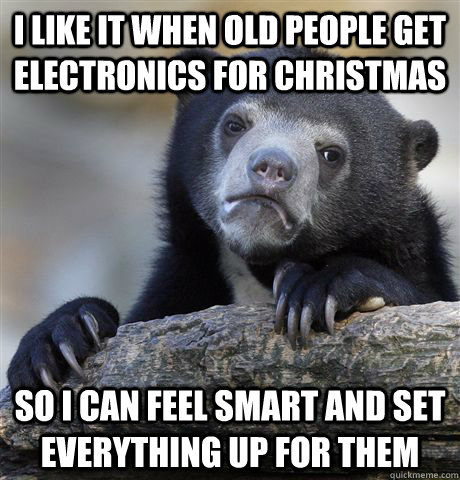 I like it when old people get electronics for christmas so i can feel smart and set everything up for them  Confession Bear