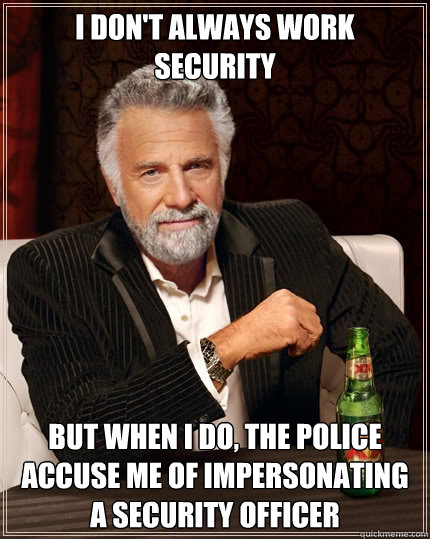 I don't always work security But when I do, the police accuse me of impersonating a security officer  The Most Interesting Man In The World
