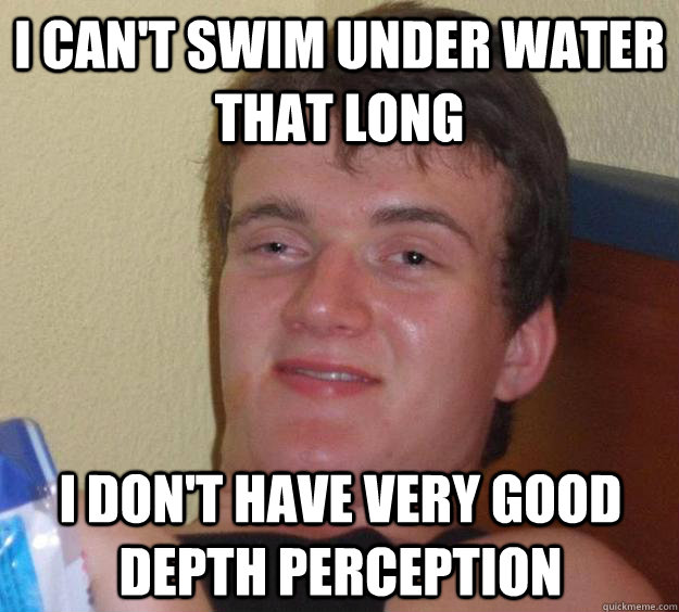 I can't swim under water that long I don't have very good depth perception - I can't swim under water that long I don't have very good depth perception  10 Guy