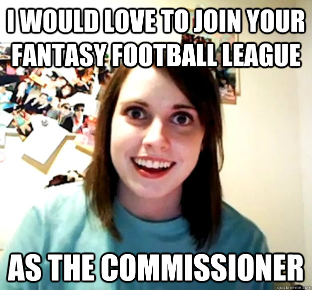 i would love to join your fantasy football league as the commissioner  Overly Attached Girlfriend